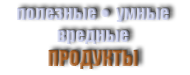 ПОЛЕЗНЫЕ, УМНЫЕ И ВРЕДНЫЕ ПРОДУКТЫ